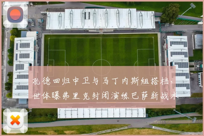 孔德回归中卫与马丁内斯组搭档，世体曝弗里克封闭演练巴萨新战术