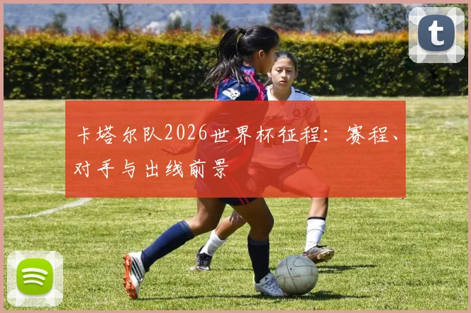 卡塔尔队2026世界杯征程：赛程、对手与出线前景