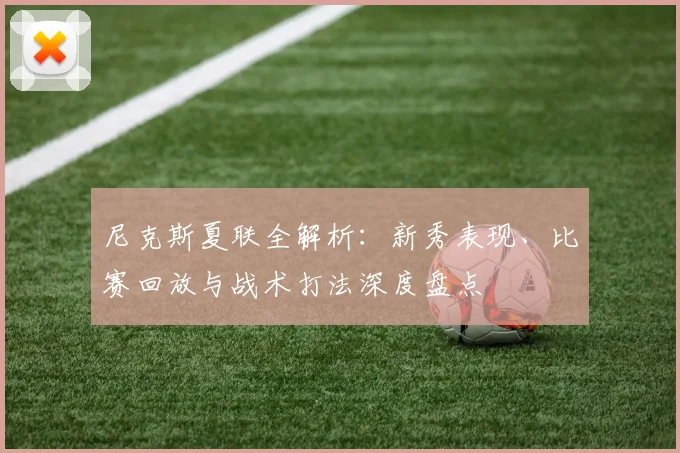 尼克斯夏联全解析：新秀表现、比赛回放与战术打法深度盘点