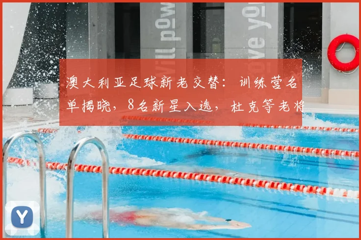 澳大利亚足球新老交替：训练营名单揭晓，8名新星入选，杜克等老将淡出