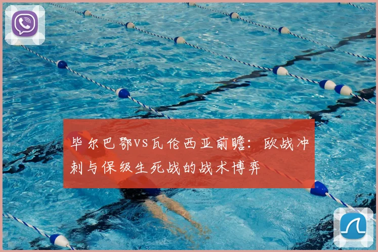 毕尔巴鄂vs瓦伦西亚前瞻：欧战冲刺与保级生死战的战术博弈