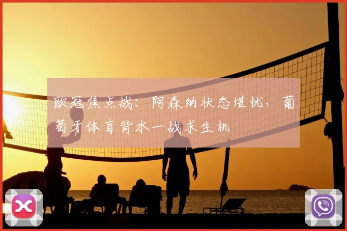 欧冠焦点战：阿森纳状态堪忧，葡萄牙体育背水一战求生机