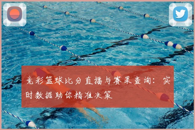 竞彩篮球比分直播与赛果查询:实时数据助你精准决策