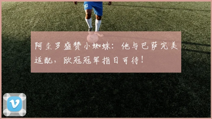 阿圭罗盛赞小蜘蛛：他与巴萨完美适配，欧冠冠军指日可待！