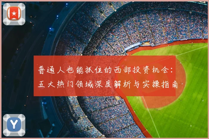 普通人也能抓住的西部投资机会：五大热门领域深度解析与实操指南