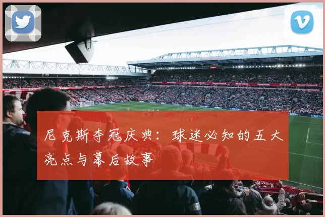 尼克斯夺冠庆典：球迷必知的五大亮点与幕后故事
