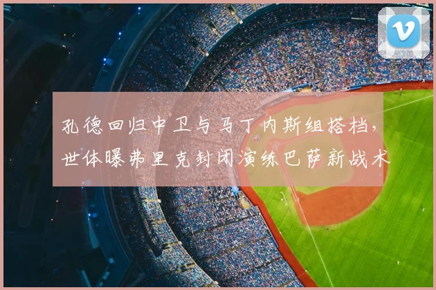 孔德回归中卫与马丁内斯组搭档,世体曝弗里克封闭演练巴萨新战术