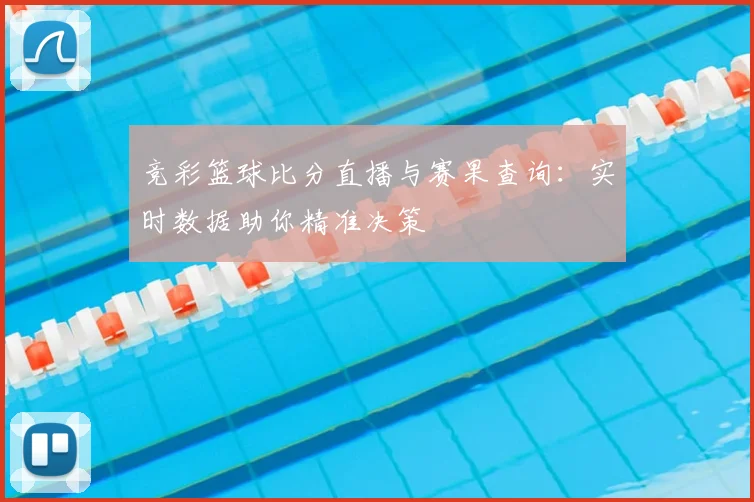 竞彩篮球比分直播与赛果查询：实时数据助你精准决策