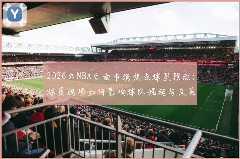 2026年NBA自由市场焦点球星预测：球员选项如何影响球队崛起与交易