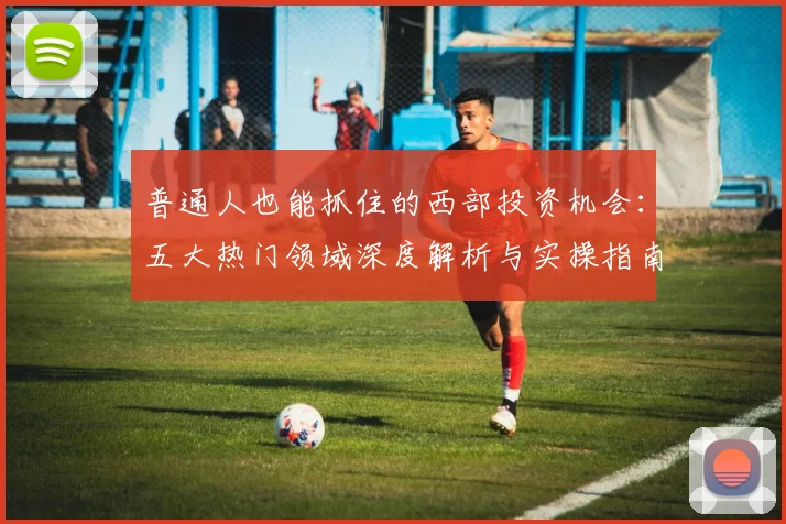 普通人也能抓住的西部投资机会：五大热门领域深度解析与实操指南